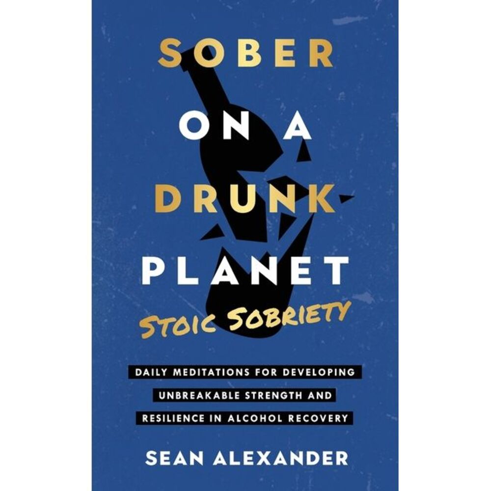 Sober On A Drunk Planet: Stoic Sobriety. Daily Meditations For Developing Unbrea